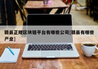 赣县正规区块链平台有哪些公司[赣县有哪些产业]