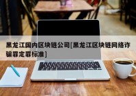 黑龙江国内区块链公司[黑龙江区块链网络诈骗罪定罪标准]