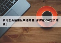 公司怎么运用区块链交易[区块链公司怎么赚钱]