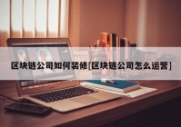 区块链公司如何装修[区块链公司怎么运营]