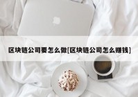 区块链公司要怎么做[区块链公司怎么赚钱]