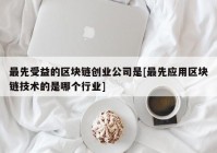 最先受益的区块链创业公司是[最先应用区块链技术的是哪个行业]