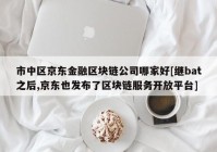 市中区京东金融区块链公司哪家好[继bat之后,京东也发布了区块链服务开放平台]