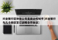 兴业银行区块链公司是国企吗知乎[兴业银行与几个地区签订战略合作协议]