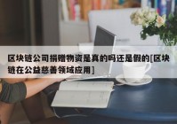 区块链公司捐赠物资是真的吗还是假的[区块链在公益慈善领域应用]