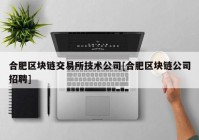 合肥区块链交易所技术公司[合肥区块链公司招聘]