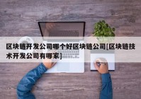 区块链开发公司哪个好区块链公司[区块链技术开发公司有哪家]