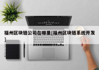 福州区块链公司在哪里[福州区块链系统开发]