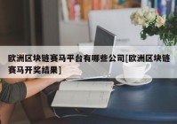 欧洲区块链赛马平台有哪些公司[欧洲区块链赛马开奖结果]