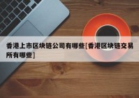 香港上市区块链公司有哪些[香港区块链交易所有哪些]