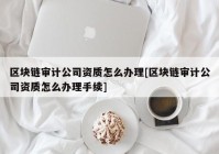 区块链审计公司资质怎么办理[区块链审计公司资质怎么办理手续]