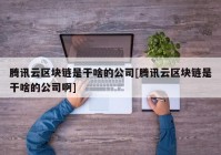 腾讯云区块链是干啥的公司[腾讯云区块链是干啥的公司啊]