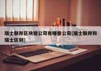 瑞士联邦区块链公司有哪些公司[瑞士联邦和瑞士区别]