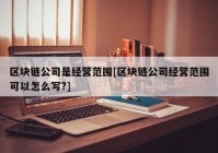 区块链公司是经营范围[区块链公司经营范围可以怎么写?]