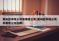 惠州区块链公司有哪些公司[惠州区块链公司有哪些公司招聘]