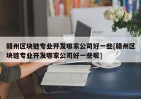 赣州区块链专业开发哪家公司好一些[赣州区块链专业开发哪家公司好一些呢]