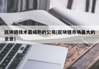 区块链技术最成熟的公司[区块链市场最大的企业]