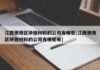 江西使用区块链材料的公司有哪些[江西使用区块链材料的公司有哪些呢]