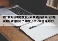 银行有阻区块链创业公司发展[商业银行开始应用区块链技术了 哪些上市公司值得关注?]